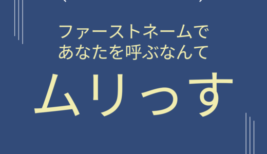 【海外あるある】ファーストネームであなたを呼ぶなんてムリっす